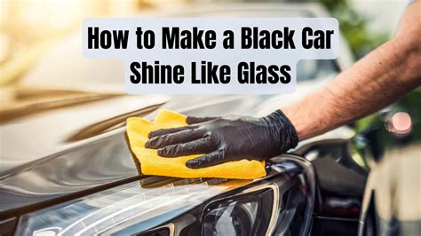 How to Make a Black Car Shine Like Glass: A Comprehensive Guide to Achieving a Mirror Finish