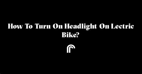 How to Turn On Lectric Bike Light and Why It Might Remind You of a Moonlit Picnic